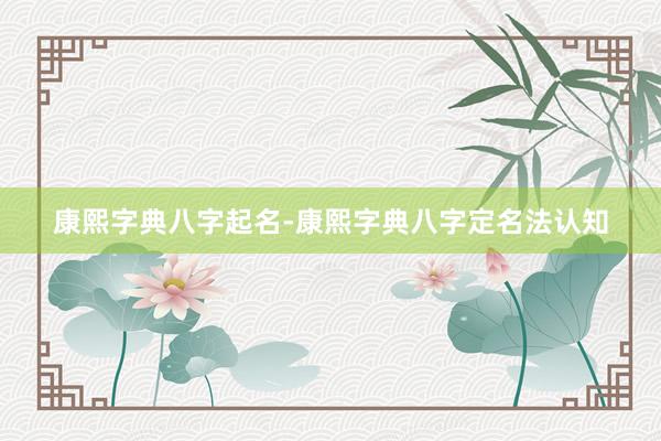 康熙字典八字起名-康熙字典八字定名法认知