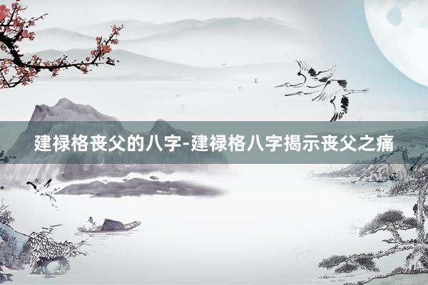 建禄格丧父的八字-建禄格八字揭示丧父之痛