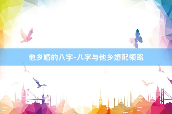 他乡婚的八字-八字与他乡婚配领略