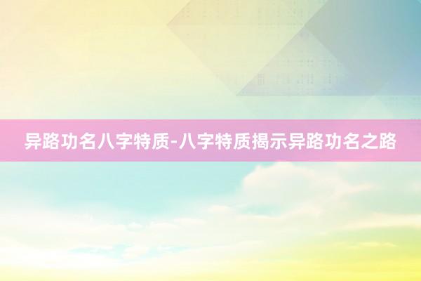 异路功名八字特质-八字特质揭示异路功名之路